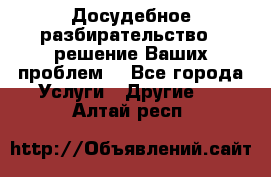 Досудебное разбирательство - решение Ваших проблем. - Все города Услуги » Другие   . Алтай респ.